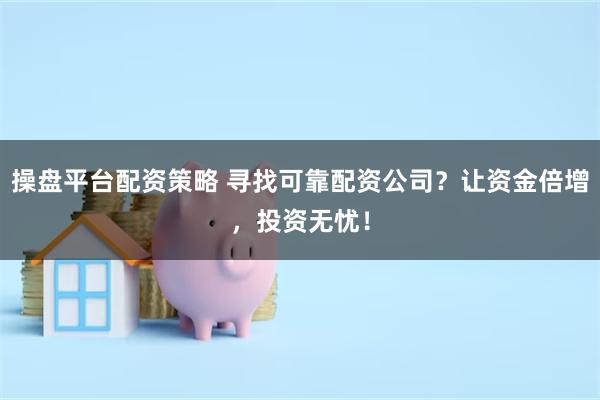 操盘平台配资策略 寻找可靠配资公司？让资金倍增，投资无忧！