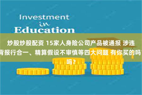 炒股炒股配资 15家人身险公司产品被通报 涉违背报行合一、精算假设不审慎等四大问题 有你买的吗？