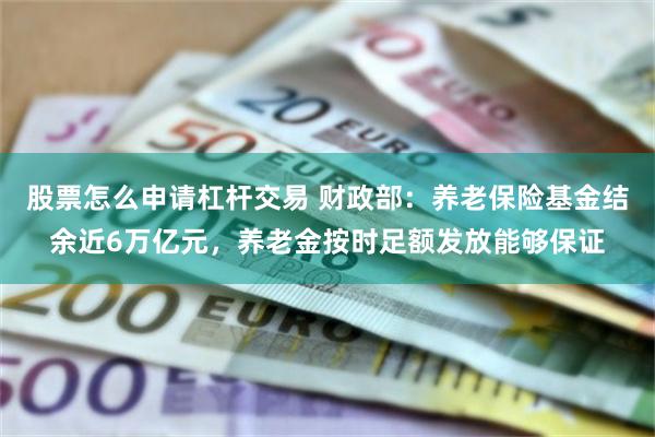 股票怎么申请杠杆交易 财政部：养老保险基金结余近6万亿元，养老金按时足额发放能够保证