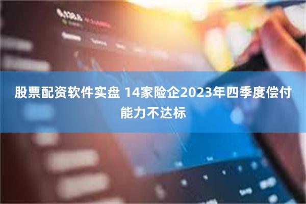 股票配资软件实盘 14家险企2023年四季度偿付能力不达标