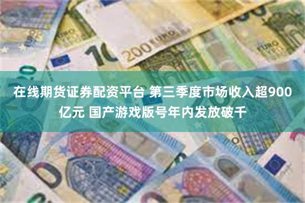 在线期货证券配资平台 第三季度市场收入超900亿元 国产游戏版号年内发放破千