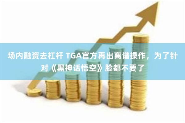 场内融资去杠杆 TGA官方再出离谱操作，为了针对《黑神话悟空》脸都不要了