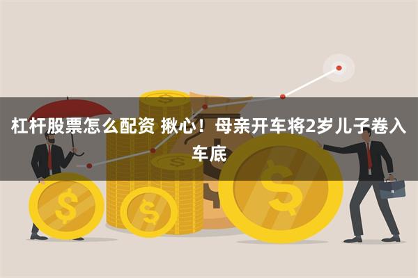 杠杆股票怎么配资 揪心！母亲开车将2岁儿子卷入车底