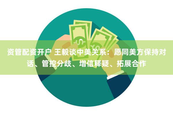 资管配资开户 王毅谈中美关系：愿同美方保持对话、管控分歧、增信释疑、拓展合作