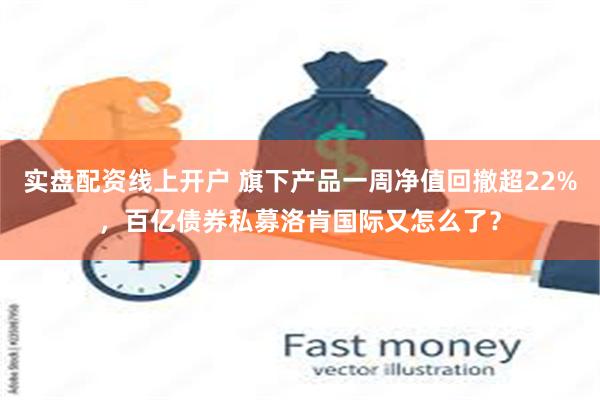 实盘配资线上开户 旗下产品一周净值回撤超22%，百亿债券私募洛肯国际又怎么了？