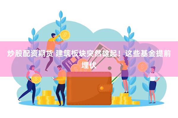 炒股配资期货 建筑板块突然雄起！这些基金提前埋伏