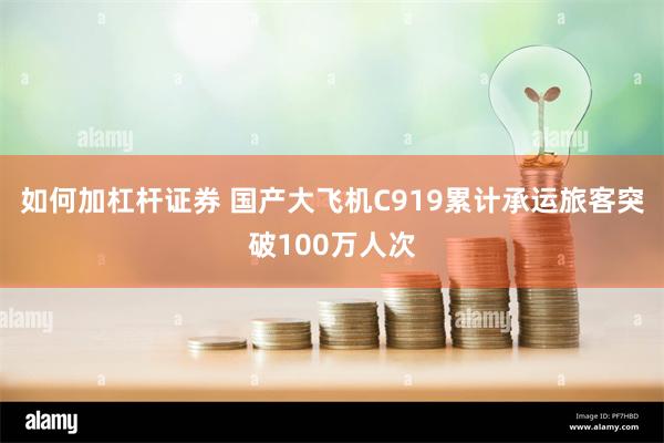 如何加杠杆证券 国产大飞机C919累计承运旅客突破100万人次