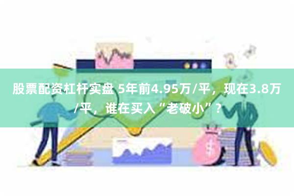 股票配资杠杆实盘 5年前4.95万/平，现在3.8万/平，谁在买入“老破小”？