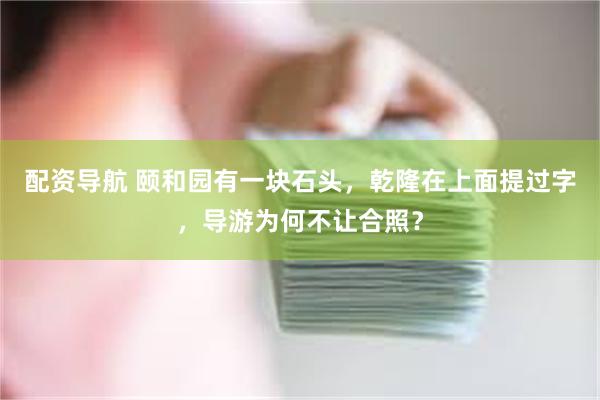 配资导航 颐和园有一块石头，乾隆在上面提过字，导游为何不让合照？