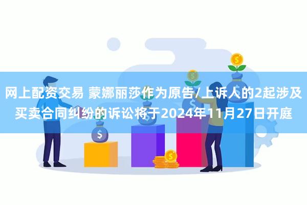 网上配资交易 蒙娜丽莎作为原告/上诉人的2起涉及买卖合同纠纷的诉讼将于2024年11月27日开庭