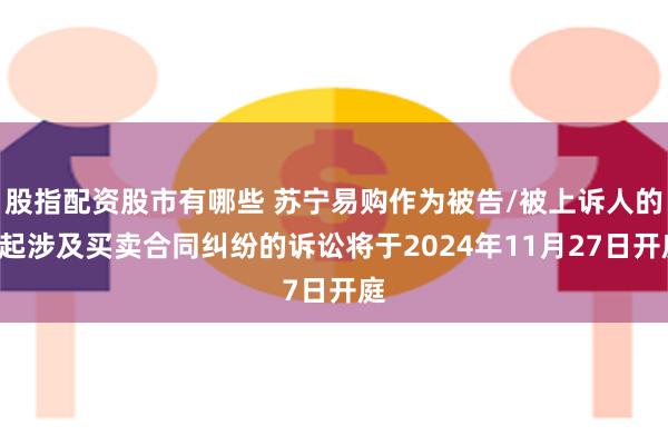 股指配资股市有哪些 苏宁易购作为被告/被上诉人的3起涉及买卖合同纠纷的诉讼将于2024年11月27日开庭