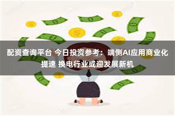 配资查询平台 今日投资参考：端侧AI应用商业化提速 换电行业或迎发展新机