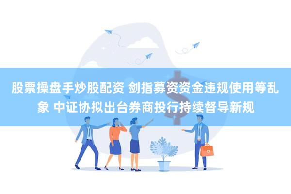 股票操盘手炒股配资 剑指募资资金违规使用等乱象 中证协拟出台券商投行持续督导新规