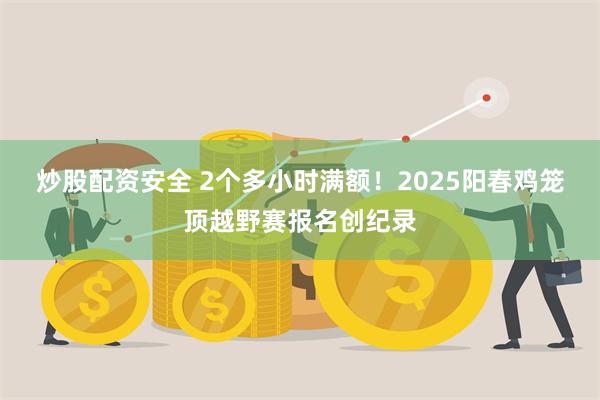 炒股配资安全 2个多小时满额！2025阳春鸡笼顶越野赛报名创纪录