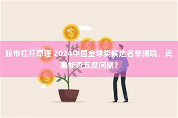 股市杠杆原理 2024中国金球奖候选名单揭晓，武磊能否五度问鼎？