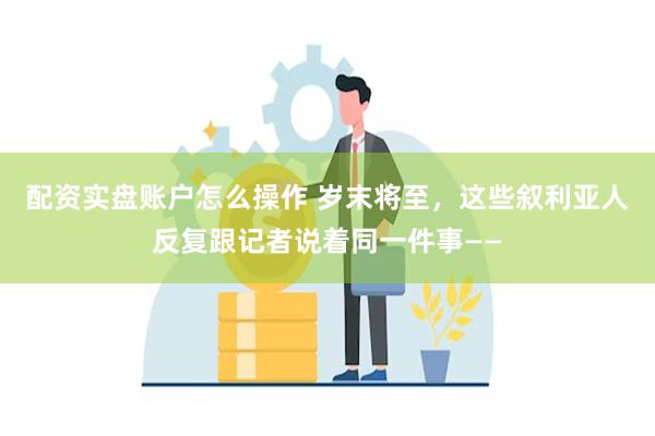 配资实盘账户怎么操作 岁末将至，这些叙利亚人反复跟记者说着同一件事——