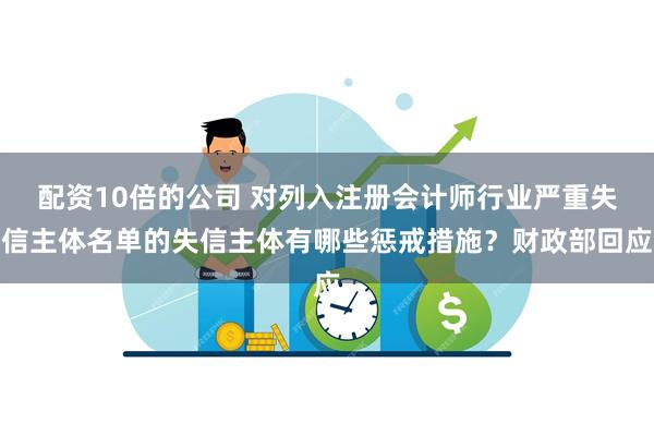 配资10倍的公司 对列入注册会计师行业严重失信主体名单的失信主体有哪些惩戒措施？财政部回应