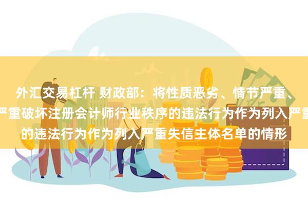 外汇交易杠杆 财政部：将性质恶劣、情节严重、社会危害程度较大、严重破坏注册会计师行业秩序的违法行为作为列入严重失信主体名单的情形