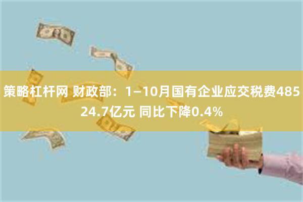 策略杠杆网 财政部：1—10月国有企业应交税费48524.7亿元 同比下降0.4%