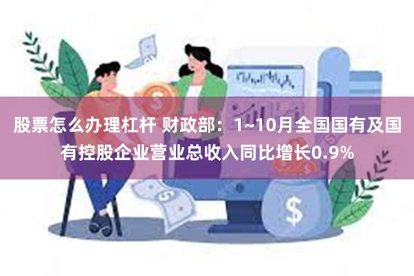 股票怎么办理杠杆 财政部：1~10月全国国有及国有控股企业营业总收入同比增长0.9%