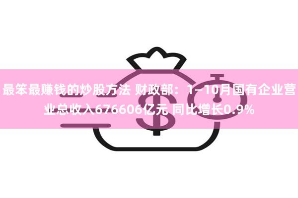 最笨最赚钱的炒股方法 财政部：1—10月国有企业营业总收入676606亿元 同比增长0.9%