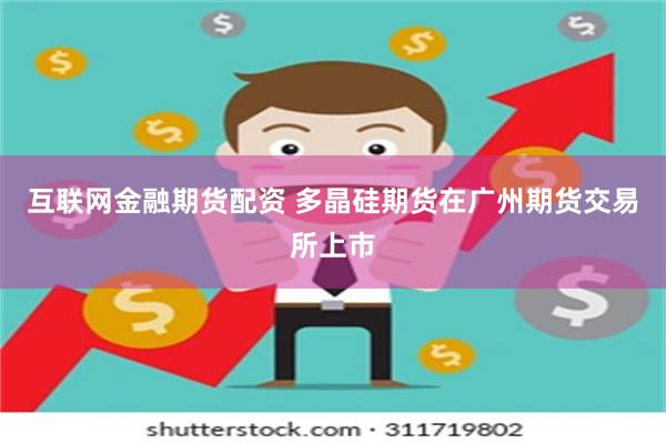 互联网金融期货配资 多晶硅期货在广州期货交易所上市