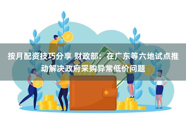 按月配资技巧分享 财政部：在广东等六地试点推动解决政府采购异常低价问题