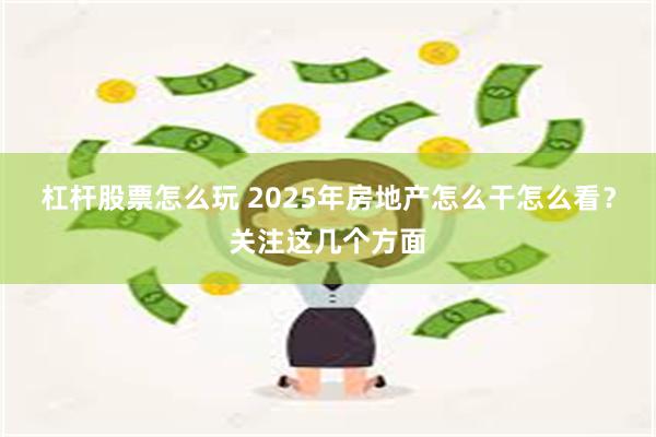 杠杆股票怎么玩 2025年房地产怎么干怎么看？关注这几个方面