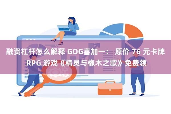 融资杠杆怎么解释 GOG喜加一： 原价 76 元卡牌 RPG 游戏《精灵与橡木之歌》免费领