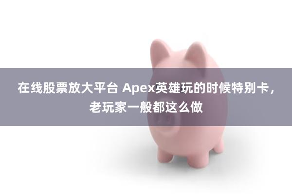 在线股票放大平台 Apex英雄玩的时候特别卡，老玩家一般都这么做