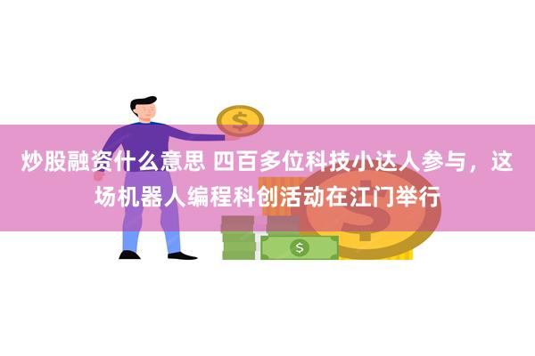 炒股融资什么意思 四百多位科技小达人参与，这场机器人编程科创活动在江门举行