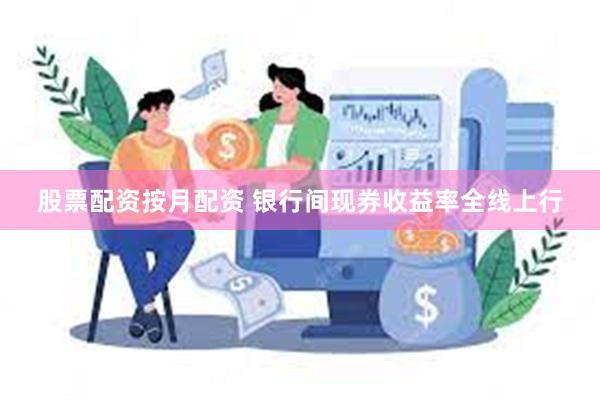 股票配资按月配资 银行间现券收益率全线上行