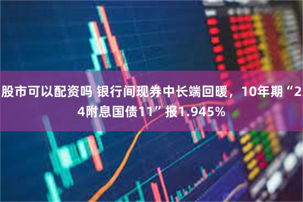 股市可以配资吗 银行间现券中长端回暖，10年期“24附息国债11”报1.945%