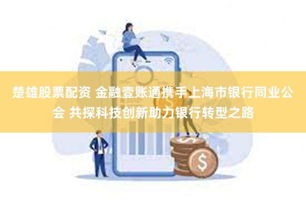 楚雄股票配资 金融壹账通携手上海市银行同业公会 共探科技创新助力银行转型之路