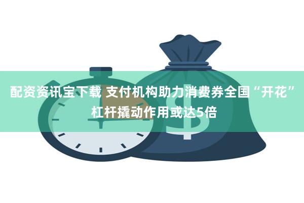 配资资讯宝下载 支付机构助力消费券全国“开花” 杠杆撬动作用或达5倍