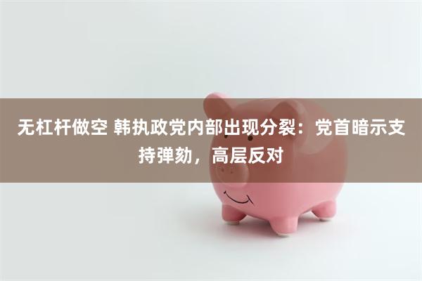 无杠杆做空 韩执政党内部出现分裂：党首暗示支持弹劾，高层反对