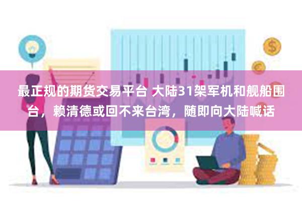 最正规的期货交易平台 大陆31架军机和舰船围台，赖清德或回不来台湾，随即向大陆喊话