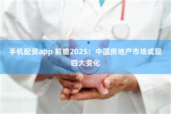 手机配资app 前瞻2025：中国房地产市场或现四大变化