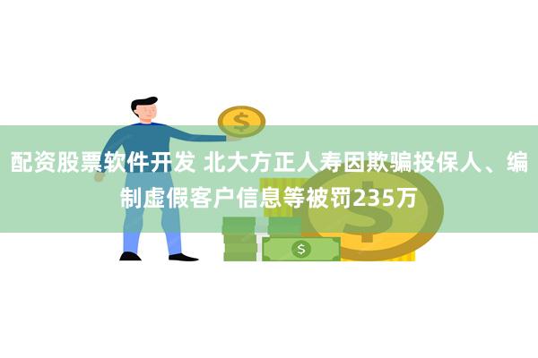 配资股票软件开发 北大方正人寿因欺骗投保人、编制虚假客户信息等被罚235万