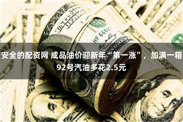 安全的配资网 成品油价迎新年“第一涨”，加满一箱92号汽油多花2.5元