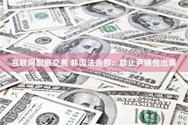 互联网配资交易 韩国法务部：禁止尹锡悦出境