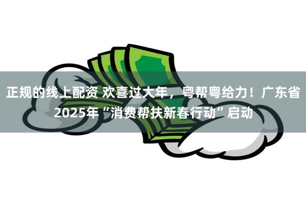 正规的线上配资 欢喜过大年，粤帮粤给力！广东省2025年“消费帮扶新春行动”启动