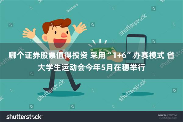 哪个证券股票值得投资 采用“1+6”办赛模式 省大学生运动会今年5月在穗举行