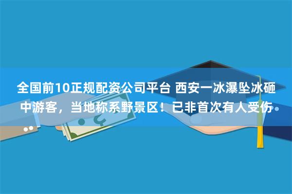 全国前10正规配资公司平台 西安一冰瀑坠冰砸中游客，当地称系野景区！已非首次有人受伤