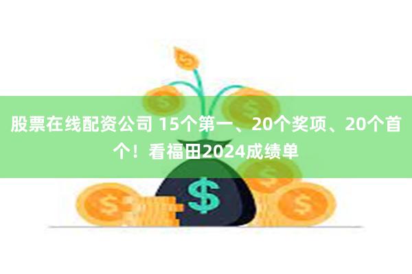 股票在线配资公司 15个第一、20个奖项、20个首个！看福田2024成绩单