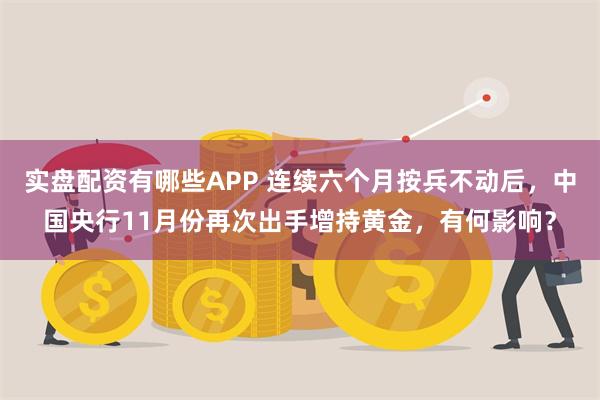 实盘配资有哪些APP 连续六个月按兵不动后，中国央行11月份再次出手增持黄金，有何影响？