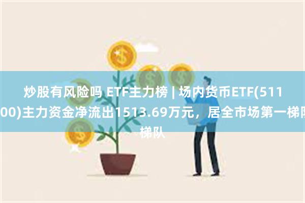 炒股有风险吗 ETF主力榜 | 场内货币ETF(511700)主力资金净流出1513.69万元，居全市场第一梯队