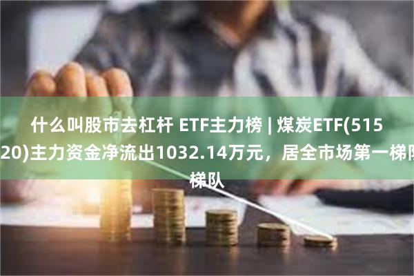 什么叫股市去杠杆 ETF主力榜 | 煤炭ETF(515220)主力资金净流出1032.14万元，居全市场第一梯队