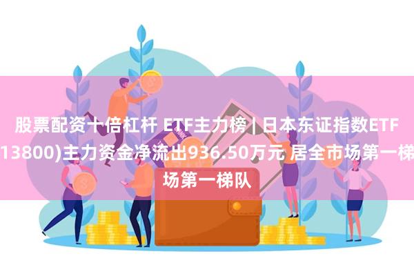 股票配资十倍杠杆 ETF主力榜 | 日本东证指数ETF(513800)主力资金净流出936.50万元 居全市场第一梯队