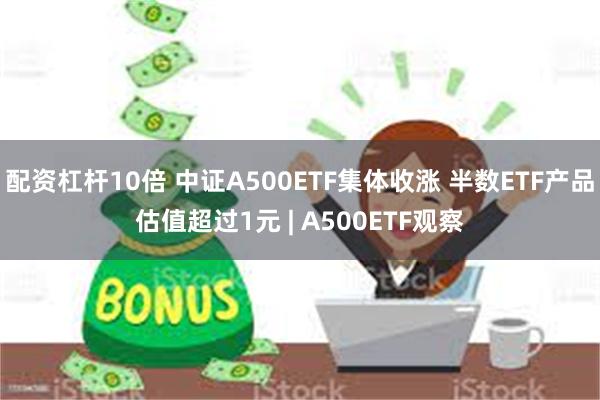 配资杠杆10倍 中证A500ETF集体收涨 半数ETF产品估值超过1元 | A500ETF观察